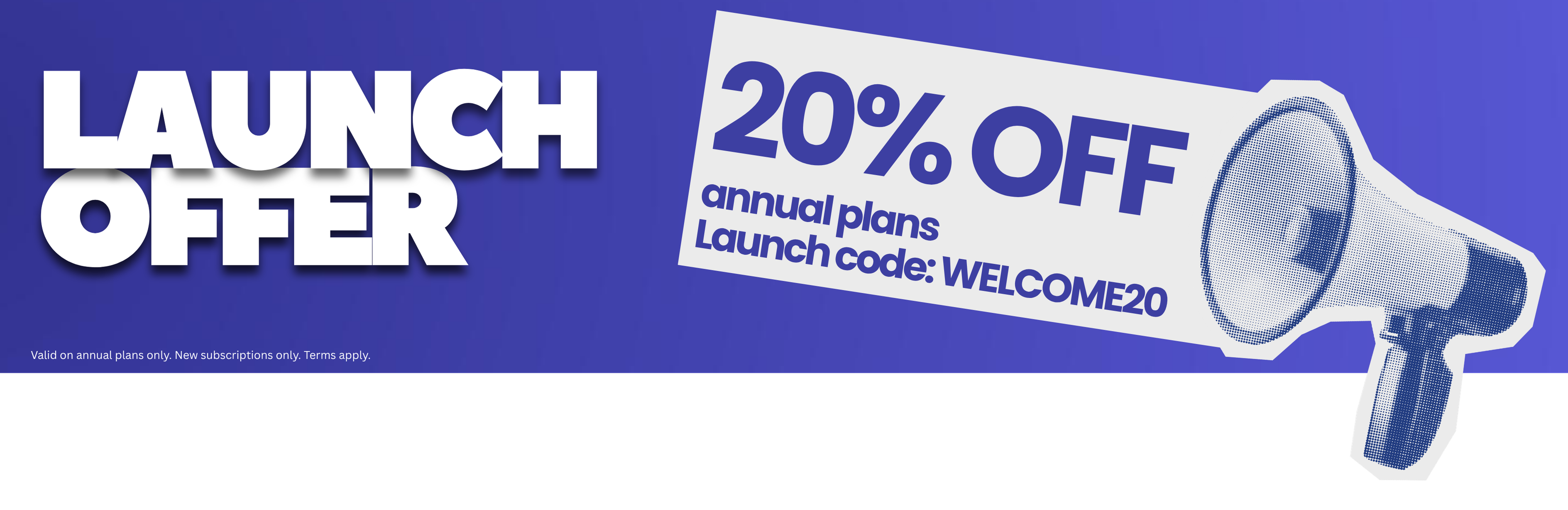 Launch offer: 20% off annual plans. Launch code: WELCOME20. Valid on annual plans only. New subscriptions only. Terms apply.